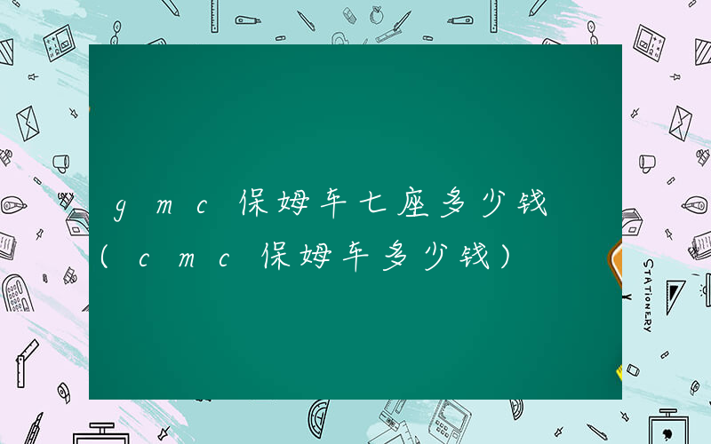 gmc保姆车七座多少钱 (cmc保姆车多少钱)